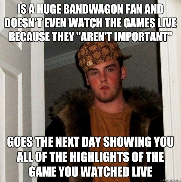 Is a huge bandwagon fan and doesn't even watch the games live because they 