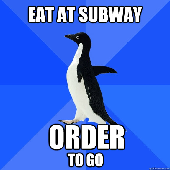 Eat at subway Order to go   Socially Awkward Penguin