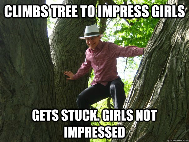 Climbs tree to impress girls Gets stuck. Girls not impressed - Climbs tree to impress girls Gets stuck. Girls not impressed  Tree