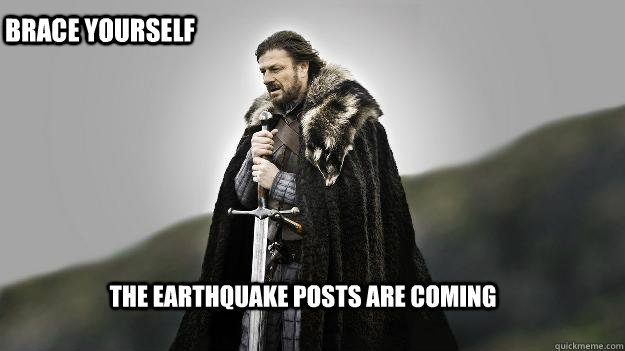 the earthquake posts are coming Brace yourself  Ned stark winter is coming