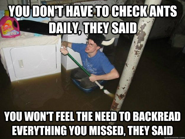 You don't have to check ants daily, they said you won't feel the need to backread everything you missed, they said - You don't have to check ants daily, they said you won't feel the need to backread everything you missed, they said  Do the laundry they said