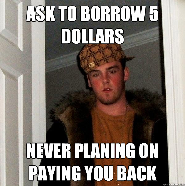 ASK TO BORROW 5 DOLLARS NEVER PLANING ON PAYING YOU BACK - ASK TO BORROW 5 DOLLARS NEVER PLANING ON PAYING YOU BACK  Scumbag Steve