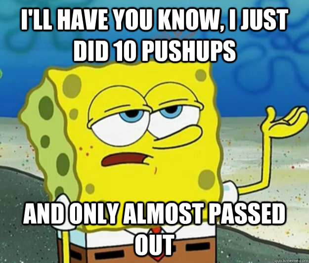 I'll have you know, I just did 10 pushups And only almost passed out  Tough Spongebob