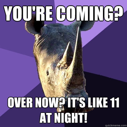 You're coming? Over now? It's like 11 at night!  Sexually Oblivious Rhino