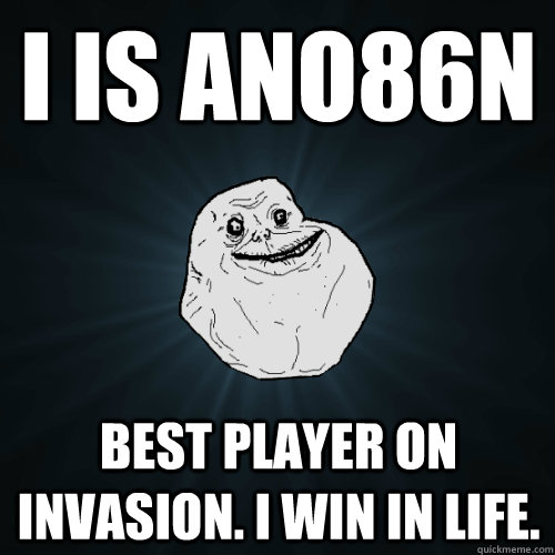 I is ano86n Best player on invasion. i win in life.  Forever Alone