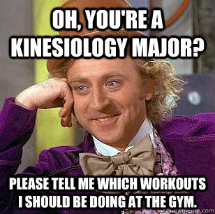 Oh, you're a kinesiology major? Please tell me which workouts I should be doing at the gym. - Oh, you're a kinesiology major? Please tell me which workouts I should be doing at the gym.  Condescending Wonka