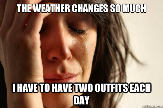 The weather changes so much I have to have two outfits each day - The weather changes so much I have to have two outfits each day  First World Problems