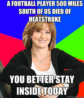 a football player 500 miles south of us died of heatstroke you better stay inside today  Sheltering Suburban Mom