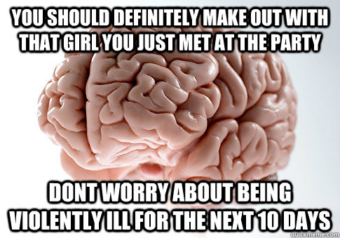 you should definitely make out with that girl you just met at the party  dont worry about being violently ill for the next 10 days   Scumbag Brain