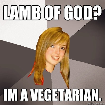 lamb of god? Im a vegetarian.  Musically Oblivious 8th Grader