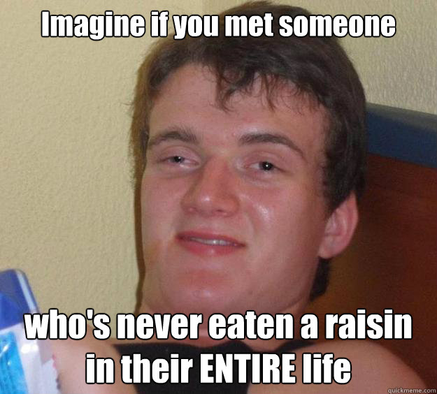 Imagine if you met someone who's never eaten a raisin in their ENTIRE life - Imagine if you met someone who's never eaten a raisin in their ENTIRE life  10 Guy