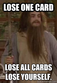 Lose One Card Lose All Cards
Lose yourself.  