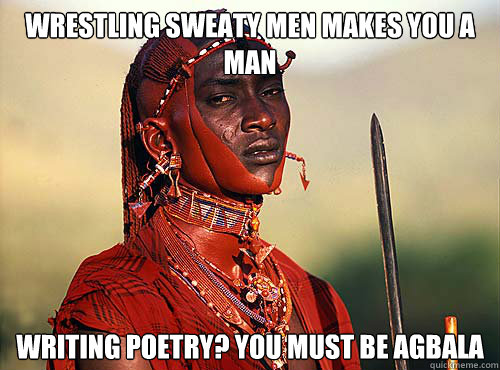 wrestling sweaty men makes you a man writing poetry? you must be agbala  