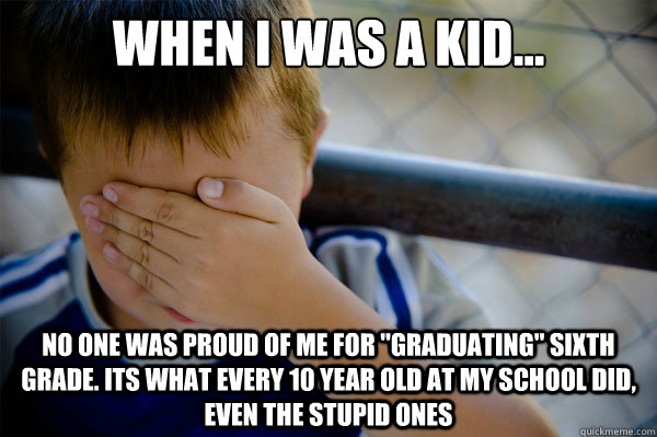 When I was a kid... no one was proud of me for 