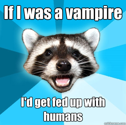 If I was a vampire I'd get fed up with humans  Lame Pun Coon