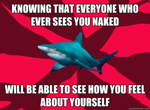 knowing that everyone who ever sees you naked will be able to see how you feel about yourself   Self-Injury Shark