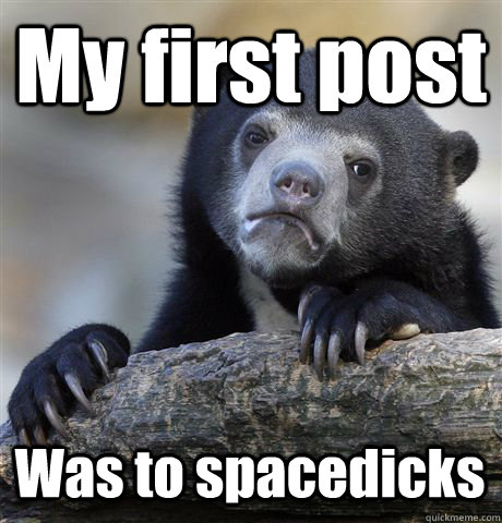 My first post Was to spacedicks  Confession Bear