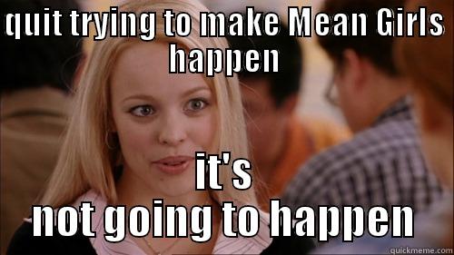 QUIT TRYING TO MAKE MEAN GIRLS HAPPEN IT'S NOT GOING TO HAPPEN regina george