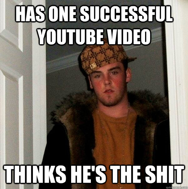 Has one successful youtube video Thinks he's the shit - Has one successful youtube video Thinks he's the shit  Scumbag Steve