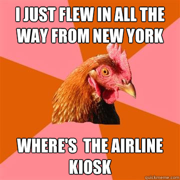 I just flew in all the way from New York where's  the airline kiosk  Anti-Joke Chicken