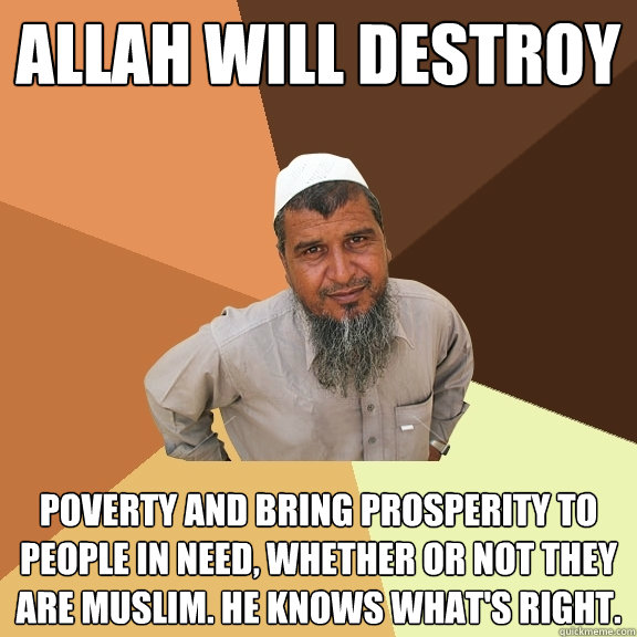 Allah will destroy poverty and bring prosperity to people in need, whether or not they are Muslim. He knows what's right.  Ordinary Muslim Man