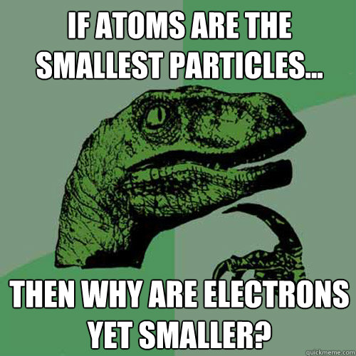 if atoms are the smallest particles... Then why are electrons yet smaller?  Philosoraptor