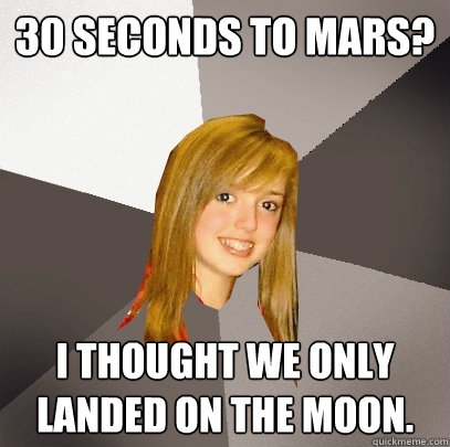 30 Seconds to Mars? I thought we only landed on the moon.  Musically Oblivious 8th Grader