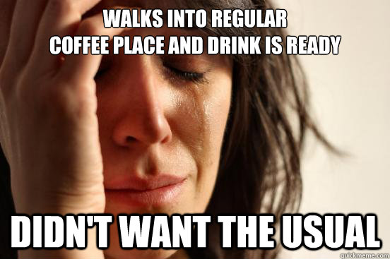 Walks into regular
coffee place and drink is ready Didn't want the usual  First World Problems