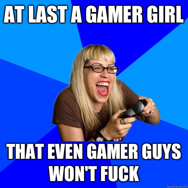 At last a gamer girl That even gamer guys won't fuck - At last a gamer girl That even gamer guys won't fuck  Annoying Gamer Girl