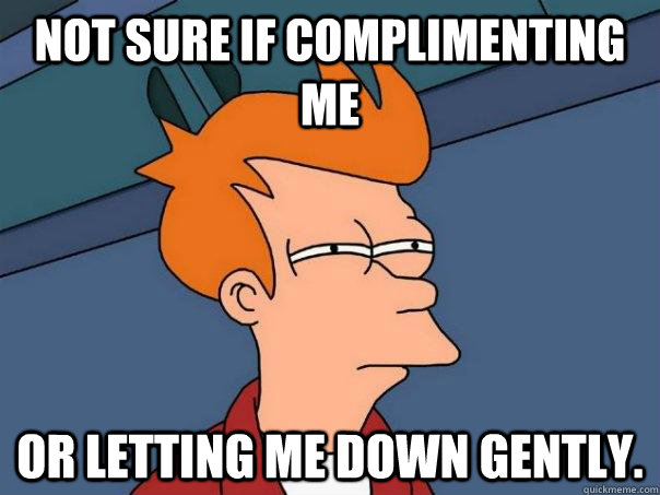 Not sure if complimenting me or letting me down gently. - Not sure if complimenting me or letting me down gently.  Futurama Fry