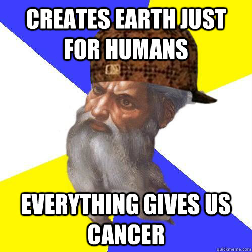 creates earth just for humans everything gives us cancer - creates earth just for humans everything gives us cancer  Scumbag Advice God