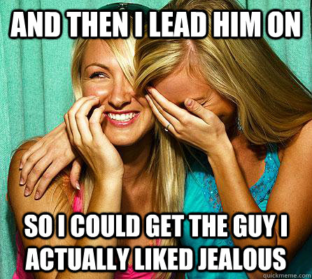 And then I lead him on So I could get the guy I actually liked jealous  Laughing Girls