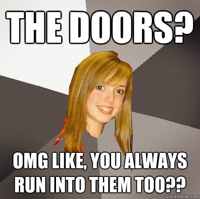 the doors? omg like, you always run into them too??  Musically Oblivious 8th Grader