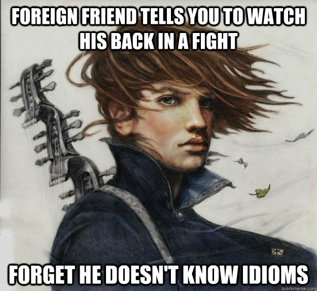 Foreign friend tells you to watch his back in a fight Forget he doesn't know idioms  Advice Kvothe