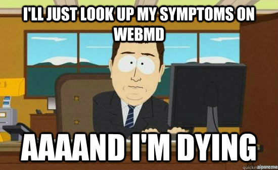 I'll just look up my symptoms on webmd  AAAAND I'm dying - I'll just look up my symptoms on webmd  AAAAND I'm dying  aaaand its gone