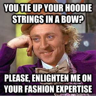 You tie up your hoodie strings in a bow? Please, enlighten me on your fashion expertise  Creepy Wonka