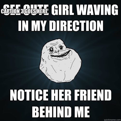 See Cute Girl Waving in my direction Notice her friend behind me Caption 3 goes here  Forever Alone