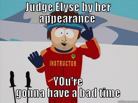 JUDGE ELYSE BY HER APPEARANCE  YOU'RE GONNA HAVE A BAD TIME Youre gonna have a bad time