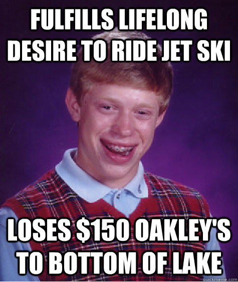 Fulfills lifelong desire to ride jet ski Loses $150 Oakley's to bottom of lake  Bad Luck Brian