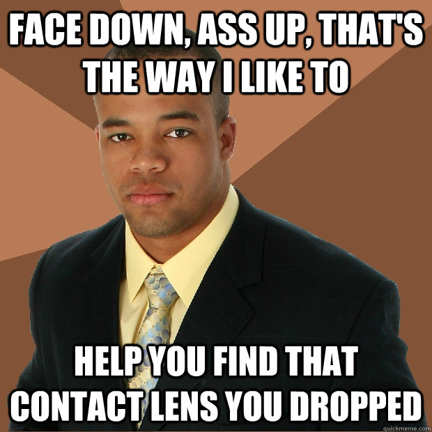 face down, ass up, that's the way I like to  help you find that contact lens you dropped  Successful Black Man