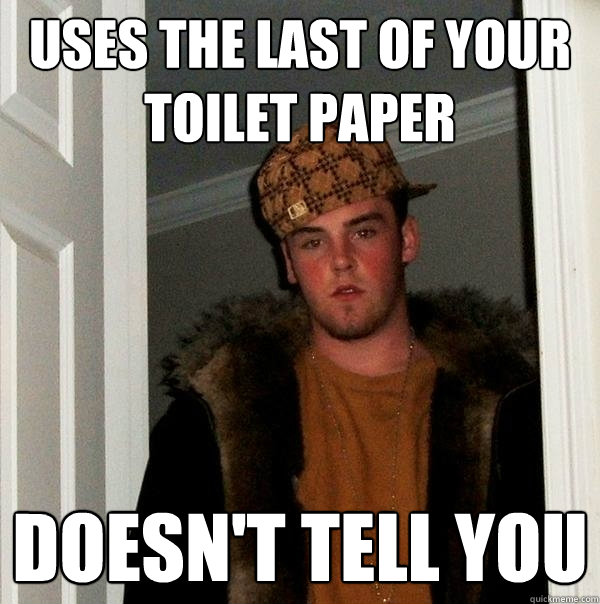 uses the last of your toilet paper Doesn't tell you  Scumbag Steve