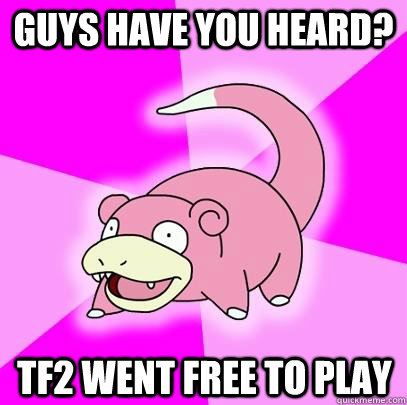 guys have you heard? tf2 went free to play  Slowpoke