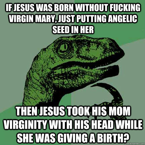 If Jesus was born without fucking Virgin Mary, just putting angelic seed in her then Jesus took his mom virginity with his head while she was giving a birth?  Philosoraptor