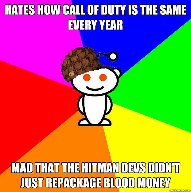 Hates how Call of Duty is the same every year Mad that the Hitman devs didn't just repackage Blood Money  Scumbag Redditor