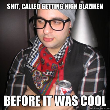 shit, called getting high blaziken before it was cool  Oblivious Hipster