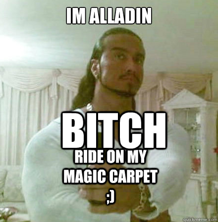 IM ALLADIN BITCH RIDE ON MY MAGIC CARPET ;)  Guido Jesus