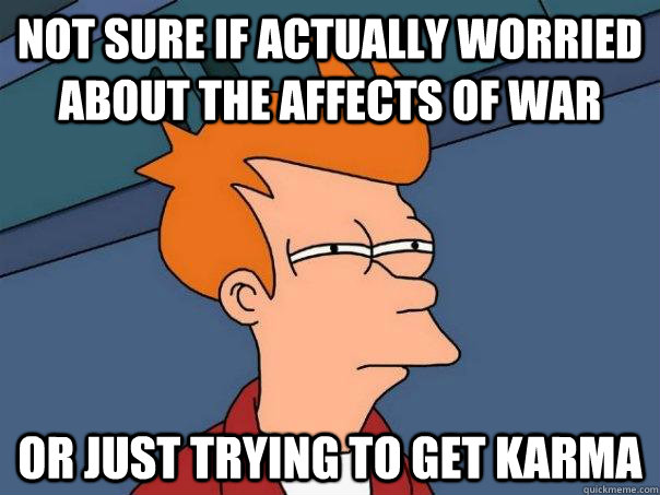 Not sure if actually worried about the affects of war Or just trying to get karma  Futurama Fry