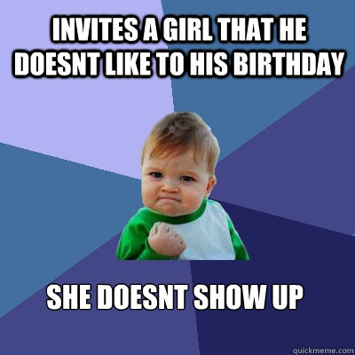 invites a girl that he doesnt like to his birthday SHE DOESNT SHOW UP Caption 3 goes here  Success Kid