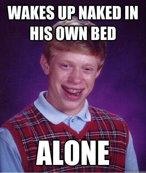 Wakes up naked in his own bed alone  Bad Luck Brian