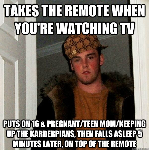 Takes the remote when you're watching TV puts on 16 & Pregnant/Teen mom/Keeping up the karderpians, then falls asleep 5 minutes later, on top of the remote - Takes the remote when you're watching TV puts on 16 & Pregnant/Teen mom/Keeping up the karderpians, then falls asleep 5 minutes later, on top of the remote  Scumbag Steve